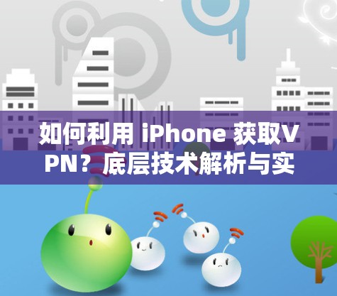 如何利用 iPhone 获取VPN？底层技术解析与实际应用