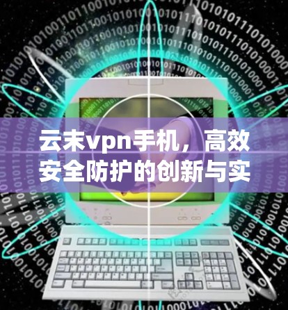 云末vpn手机，高效安全防护的创新与实践