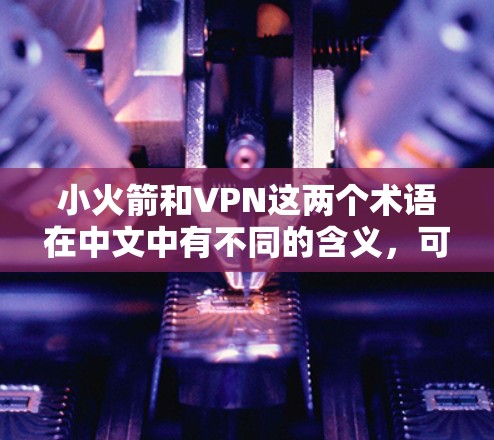 小火箭和VPN这两个术语在中文中有不同的含义，可能需要根据上下文进一步明确。以下是一些可能的解释