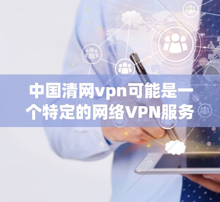 中国清网vpn可能是一个特定的网络VPN服务，具体信息可能因地区而异。以下是一些可能的解释和信息