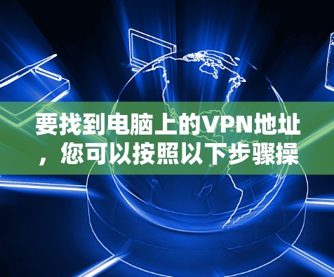 要找到电脑上的VPN地址，您可以按照以下步骤操作