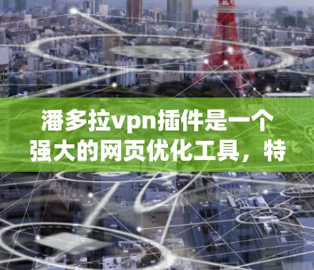 潘多拉vpn插件是一个强大的网页优化工具，特别适合需要提升访问速度和广告效果的用户。以下是对潘多拉vpn的详细介绍