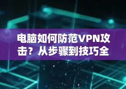电脑如何防范VPN攻击？从步骤到技巧全解析