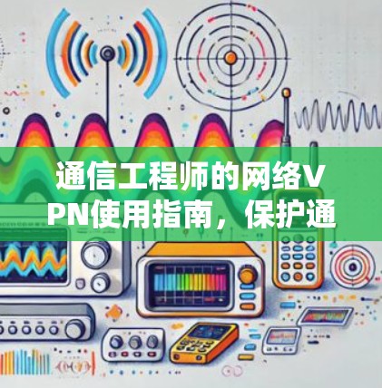 通信工程师的网络VPN使用指南，保护通信环境的实用技巧