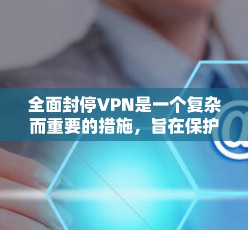 全面封停VPN是一个复杂而重要的措施，旨在保护用户和网络的安全。以下是全面封停VPN的详细分析