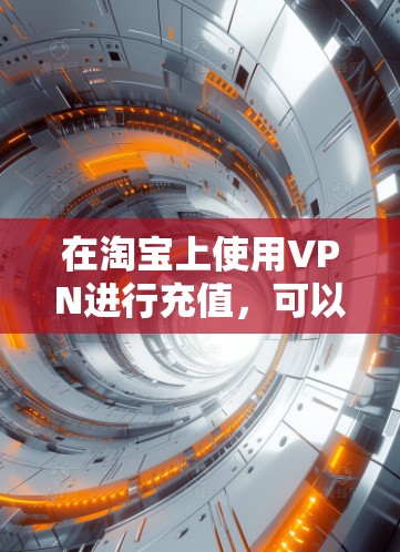 在淘宝上使用VPN进行充值，可以有效保护您的网络安全，同时也能更好地完成购物。以下是具体的操作步骤