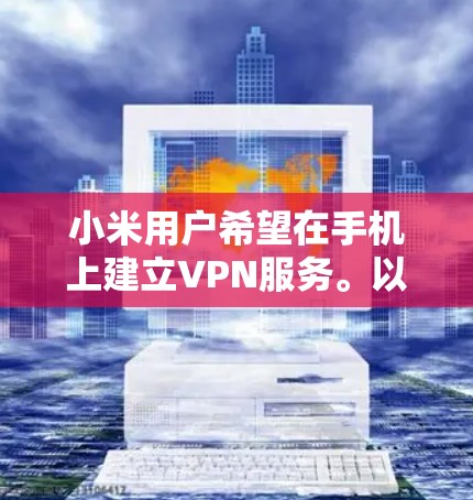 小米用户希望在手机上建立VPN服务。以下是逐步指导