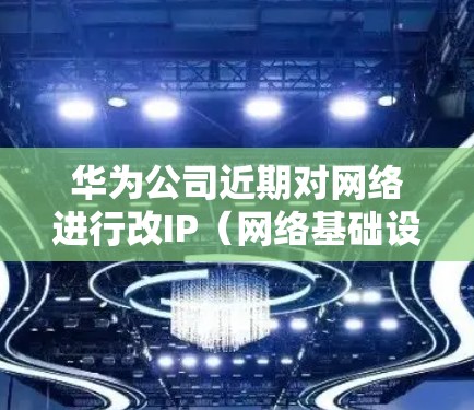 华为公司近期对网络进行改IP（网络基础设施升级）可能是出于优化网络性能、增强安全和提高网络韧性等多方面考虑。以下是对这一举措的详细分析