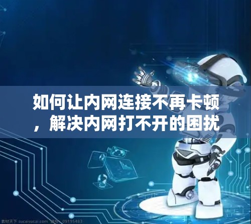 如何让内网连接不再卡顿，解决内网打不开的困扰