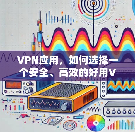 VPN应用，如何选择一个安全、高效的好用VPN