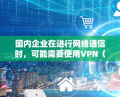 国内企业在进行网络通信时，可能需要使用VPN（VLAN）来保障数据的安全性和隐私。以下是一些关于国内企业在VPN方面的具体情况和建议