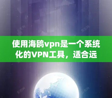 使用海鸥vpn是一个系统化的VPN工具，适合远程办公和数据传输。以下是详细的使用指南