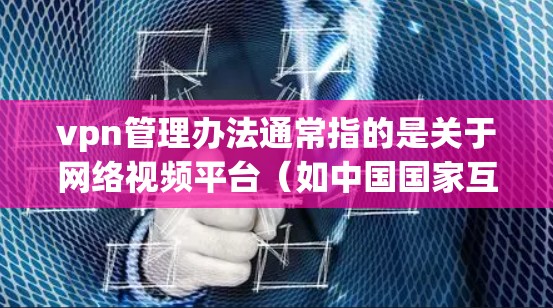 vpn管理办法通常指的是关于网络视频平台（如中国国家互联网信息管理委员会（NIIMC）发布的一些管理规定或规定文件。具体含义可能因地区和机构而异，以下是一些常见的解释