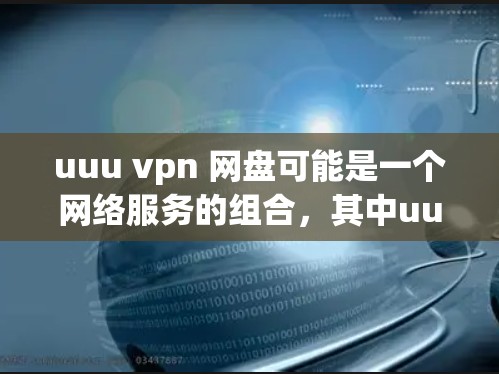 uuu vpn 网盘可能是一个网络服务的组合，其中uuu可能代表某种特定的网络服务或协议，而vpn可能是指虚拟专用网（VPN）因此，这个组合可能是指通过某种特定的VPN协议来共享或管理网络资源