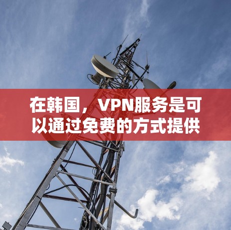 在韩国，VPN服务是可以通过免费的方式提供给用户的。以下是一些常见的免费VPN平台和推荐