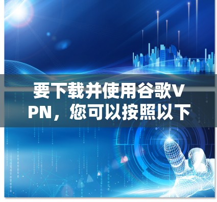 要下载并使用谷歌VPN，您可以按照以下步骤操作