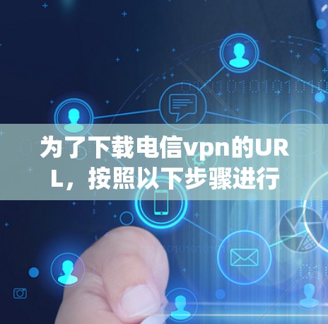 为了下载电信vpn的URL，按照以下步骤进行