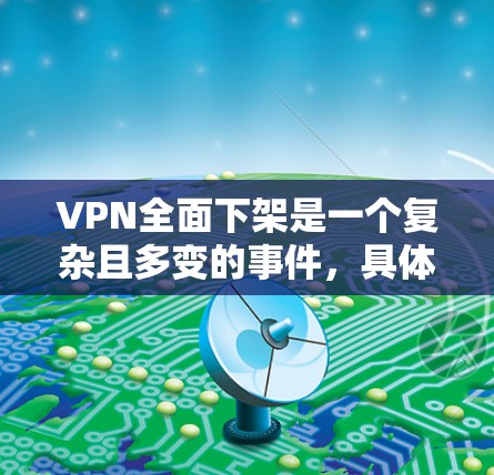 VPN全面下架是一个复杂且多变的事件，具体原因涉及技术、法律、网络安全等多个方面。以下是对该事件的逐步解释