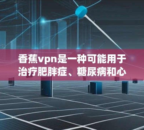 香蕉vpn是一种可能用于治疗肥胖症、糖尿病和心血管疾病的产品，但具体信息较为 unclear。以下是对香蕉vpn的逐步解释