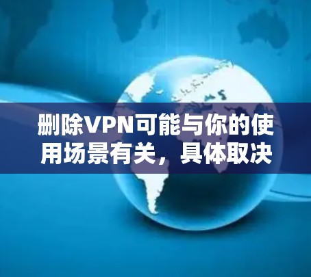 删除VPN可能与你的使用场景有关，具体取决于你的需求。以下是一些步骤和建议，帮助你了解如何处理VPN