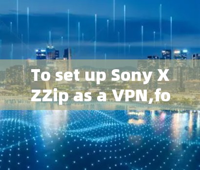 To set up Sony XZZip as a VPN,follow these organized steps: