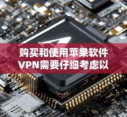 购买和使用苹果软件VPN需要仔细考虑以下因素，以下是一步步的指南