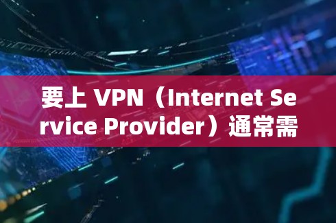 要上 VPN（Internet Service Provider）通常需要通过以下步骤