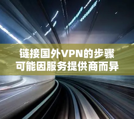 链接国外VPN的步骤可能因服务提供商而异,但通常需要遵循以下原则和步骤 链接国外VPN的步骤可能因服务提供商而异,但通常需要遵循以下原则和步骤