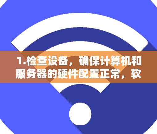 1.检查设备，确保计算机和服务器的硬件配置正常，软件安装正确，没有误操作