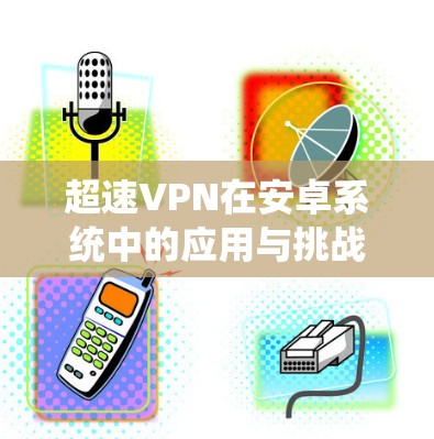 超速VPN在安卓系统中的应用与挑战