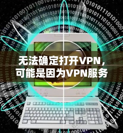 无法确定打开VPN，可能是因为VPN服务器被封了，或者 VPN 链接出了问题。以下是一些可能的解决步骤