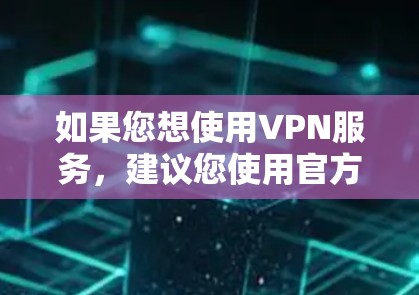 如果您想使用VPN服务，建议您使用官方或可靠的VPN服务，如