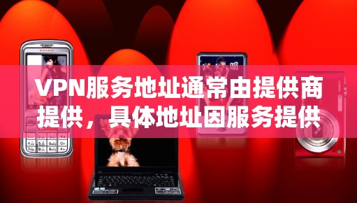 VPN服务地址通常由提供商提供，具体地址因服务提供商而异，以下是一些常见的VPN服务提供商及其地址