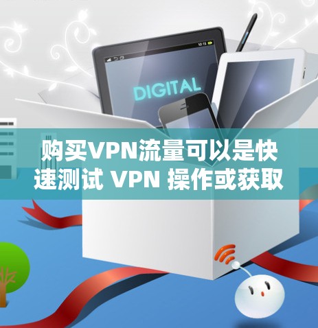 购买VPN流量可以是快速测试 VPN 操作或获取临时流量的途径。以下是购买VPN流量的步骤