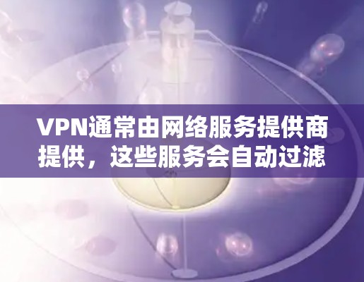 VPN通常由网络服务提供商提供，这些服务会自动过滤某些IP地址以防止恶意使用。如果在使用VPN时遇到了IP限制，可能是因为