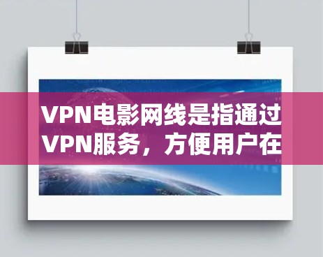 VPN电影网线是指通过VPN服务，方便用户在线观看电影、电视剧或综艺等娱乐内容。这类服务通常被称为电影网线或VPN电影平台。以下是关于VPN电影网线的一些关键信息