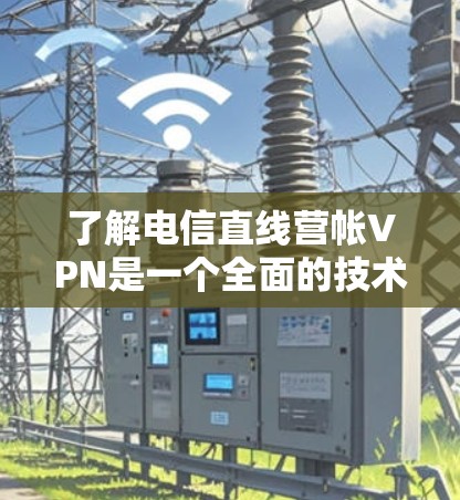 了解电信直线营帐VPN是一个全面的技术探索，涵盖了加密技术、高级功能以及实际应用的多种可能性。以下是对这些技术的详细分析和总结