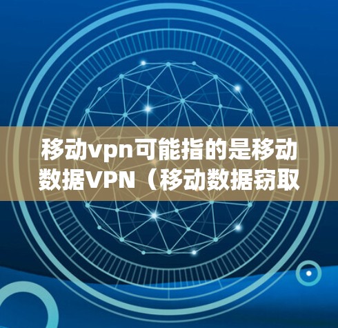 移动vpn可能指的是移动数据VPN（移动数据窃取保护）这是一种通过移动设备（如手机、平板）连接到互联网，防止数据窃取和加密传输的服务。这类服务通常通过移动数据窃取保护（MDSP）技术实现