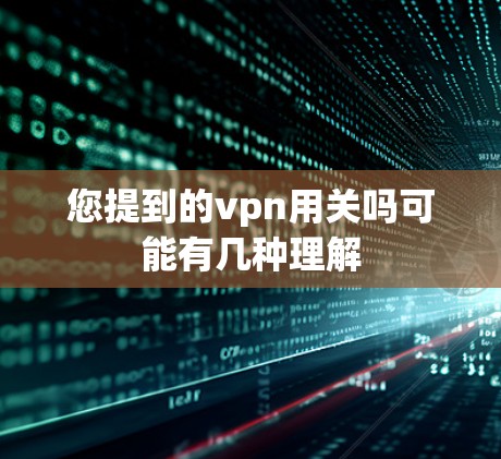 您提到的vpn用关吗可能有几种理解