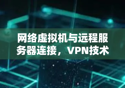网络虚拟机与远程服务器连接，VPN技术的现代应用