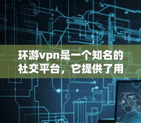 环游vpn是一个知名的社交平台，它提供了用户可以发布内容的平台，同时也非常注重数据安全。以下是关于环游vpn安全性的详细介绍