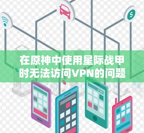 在原神中使用星际战甲时无法访问VPN的问题，通常与游戏内VPN的设置和使用有关。以下是可能的原因和解决方法