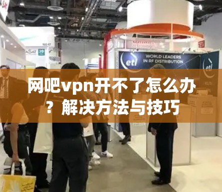 网吧vpn开不了怎么办？解决方法与技巧