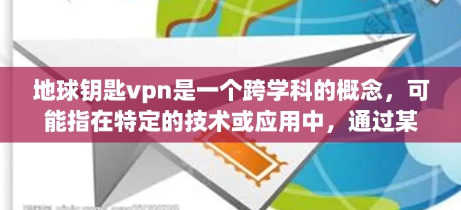 地球钥匙vpn是一个跨学科的概念，可能指在特定的技术或应用中，通过某种加密技术或设备，连接地球上的设备或系统，提供一种安全的数据传输方式。以下是对这一概念的详细分析