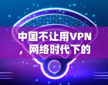 中国不让用VPN，网络时代下的网络安全挑战