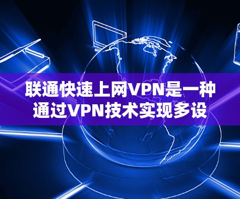 联通快速上网VPN是一种通过VPN技术实现多设备之间的数据加密传输，同时在多个或连接到多个网络环境中，提供高速和安全的网络连接。以下是关于该概念的详细介绍