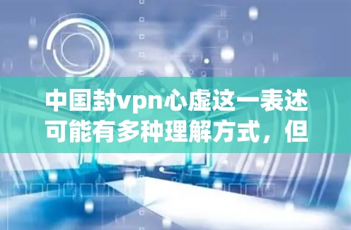 中国封vpn心虚这一表述可能有多种理解方式，但如果是中国在处理VPN方面不够小心或中国在网络安全领域存在一些心虚，那么可以从以下几个方面进行分析
