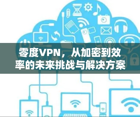 零度VPN，从加密到效率的未来挑战与解决方案