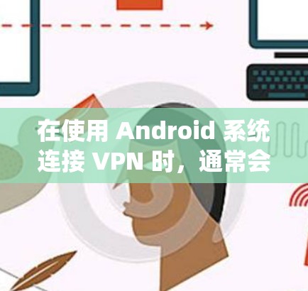 在使用 Android 系统连接 VPN 时，通常会遇到以下几种常见问题及其解决方案