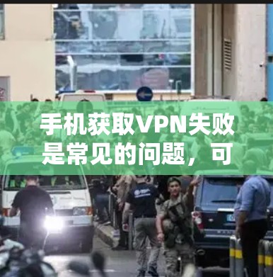 手机获取VPN失败是常见的问题，可能涉及多种原因。以下是一些常见原因和解决方法